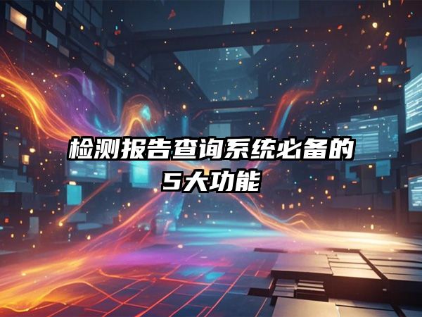 检测报告查询系统必备的5大功能，缺一不可！