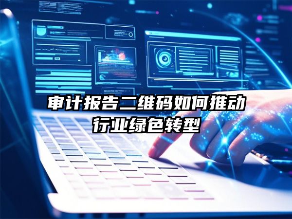 从纸质到数字化：审计报告二维码如何推动行业绿色转型？
